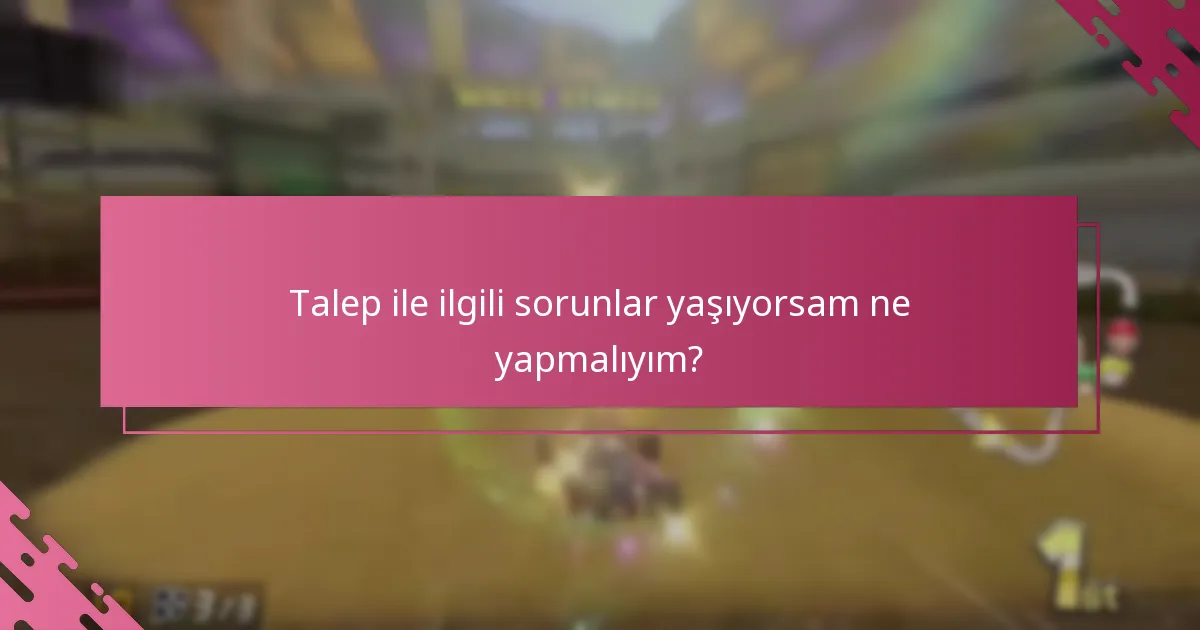 Talep ile ilgili sorunlar yaşıyorsam ne yapmalıyım?